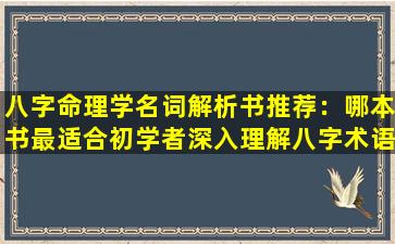 八字命理学名词解析书推荐：哪本书最适合初学者深入理解八字术语