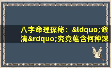 八字命理探秘：“命清”究竟蕴含何种深意