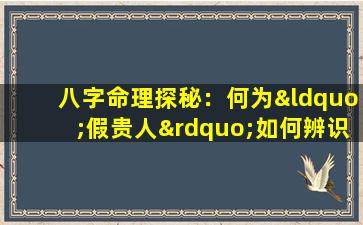 八字命理探秘：何为“假贵人”如何辨识与应对