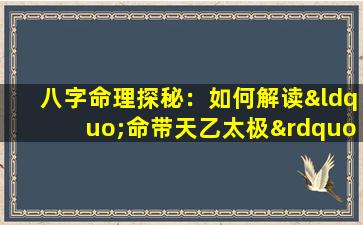 八字命理探秘：如何解读“命带天乙太极”的深层含义