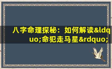 八字命理探秘：如何解读“命犯走马星”