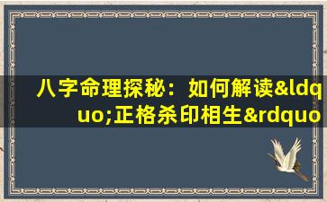 八字命理探秘：如何解读“正格杀印相生”在男性命盘中的影响