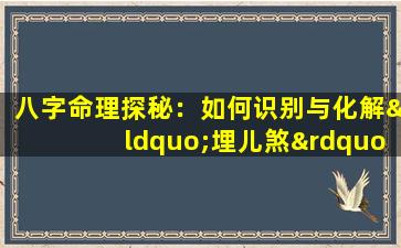 八字命理探秘：如何识别与化解“埋儿煞”