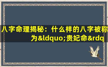 八字命理揭秘：什么样的八字被称为“贵妃命”其命运如何