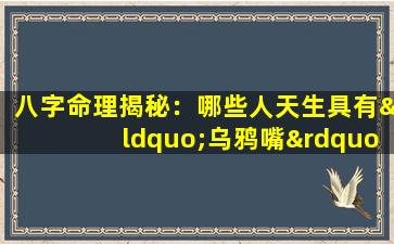 八字命理揭秘：哪些人天生具有“乌鸦嘴”特质