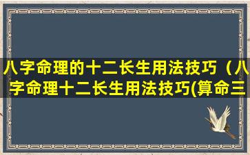 八字命理的十二长生用法技巧（八字命理十二长生用法技巧(算命三不看)）