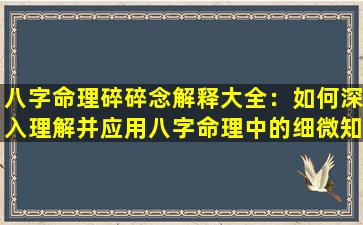 八字命理碎碎念解释大全：如何深入理解并应用八字命理中的细微知识