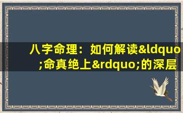 八字命理：如何解读“命真绝上”的深层含义