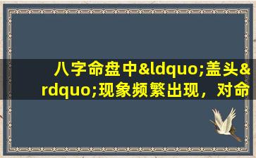 八字命盘中“盖头”现象频繁出现，对命局有何影响