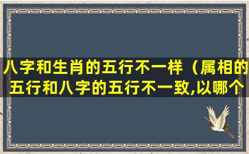 八字和生肖的五行不一样（属相的五行和八字的五行不一致,以哪个为准）