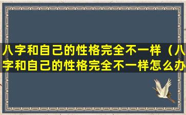 八字和自己的性格完全不一样（八字和自己的性格完全不一样怎么办）