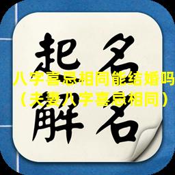 八字喜忌相同能结婚吗（夫妻八字喜忌相同）