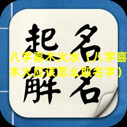 八字喜木火水（八字喜木火应该怎么取名字）