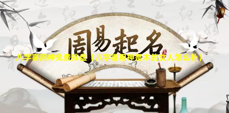 八字喜用神免费排盘（八字喜用神是木的女人怎么补）