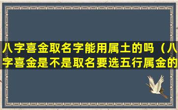 八字喜金取名字能用属土的吗（八字喜金是不是取名要选五行属金的字）