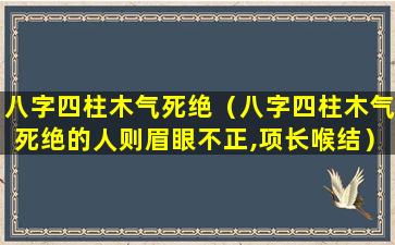 八字四柱木气死绝（八字四柱木气死绝的人则眉眼不正,项长喉结）