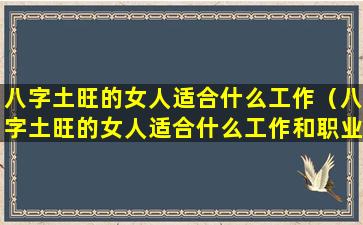 八字土旺的女人适合什么工作（八字土旺的女人适合什么工作和职业）