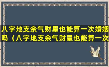 八字地支余气财星也能算一次婚姻吗（八字地支余气财星也能算一次婚姻吗）