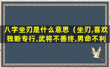 八字坐刃是什么意思（坐刃,喜欢独断专行,武将不善终,男命不利妻）