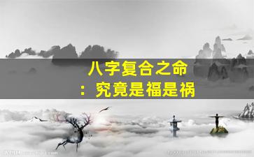 八字复合之命：究竟是福是祸