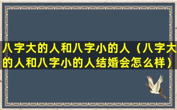 八字大的人和八字小的人（八字大的人和八字小的人结婚会怎么样）