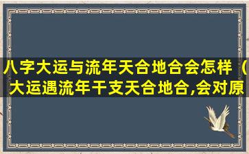 八字大运与流年天合地合会怎样（大运遇流年干支天合地合,会对原命局有何影响!）