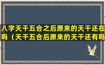 八字天干五合之后原来的天干还在吗（天干五合后原来的天干还有吗）