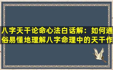 八字天干论命心法白话解：如何通俗易懂地理解八字命理中的天干作用