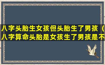 八字头胎生女孩但头胎生了男孩（八字算命头胎是女孩生了男孩是不是之前打胎）