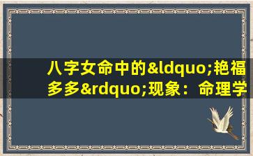 八字女命中的“艳福多多”现象：命理学如何解读