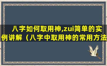 八字如何取用神,zui简单的实例讲解（八字中取用神的常用方法有哪些）