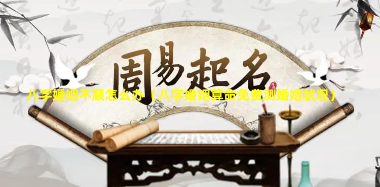 八字婚姻不顺怎么办（八字婚姻算命免费测婚姻状况）