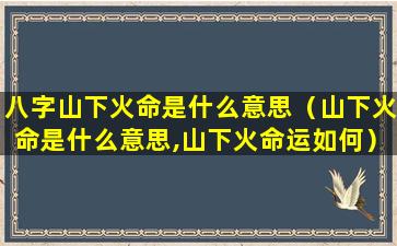 八字山下火命是什么意思（山下火命是什么意思,山下火命运如何）