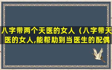 八字带两个天医的女人（八字带天医的女人,能帮助到当医生的配偶吗）