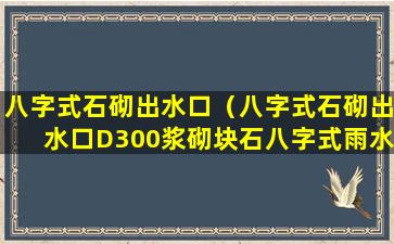 八字式石砌出水口（八字式石砌出水口D300浆砌块石八字式雨水口图集）