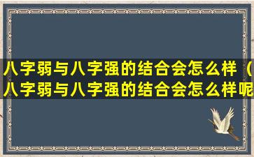 八字弱与八字强的结合会怎么样（八字弱与八字强的结合会怎么样呢）