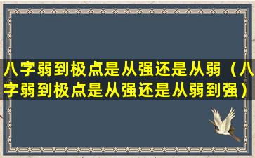 八字弱到极点是从强还是从弱（八字弱到极点是从强还是从弱到强）