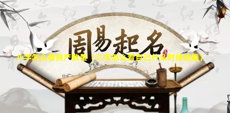 八字怎么看房产数量（八字怎么看自己什么时候结婚）