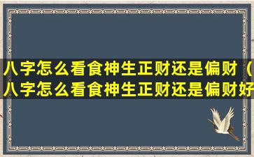 八字怎么看食神生正财还是偏财（八字怎么看食神生正财还是偏财好）