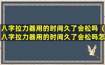 八字拉力器用的时间久了会松吗（八字拉力器用的时间久了会松吗怎么办）