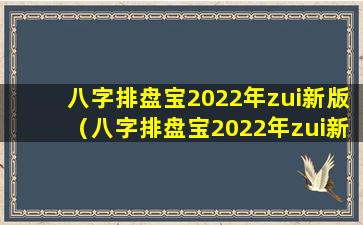 八字排盘宝2022年zui新版（八字排盘宝2022年zui新版一手机apP官方版免费安装不载）