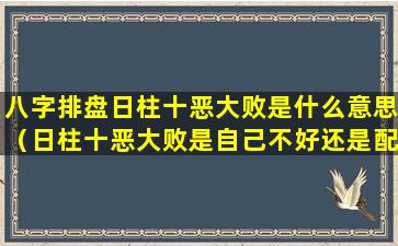 八字排盘日柱十恶大败是什么意思（日柱十恶大败是自己不好还是配偶不好）