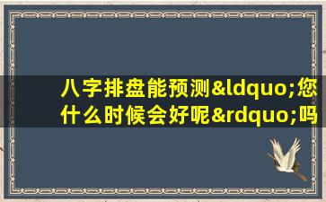 八字排盘能预测“您什么时候会好呢”吗