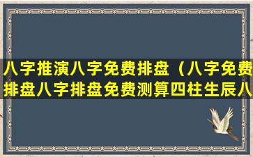 八字推演八字免费排盘（八字免费排盘八字排盘免费测算四柱生辰八字测算免费）