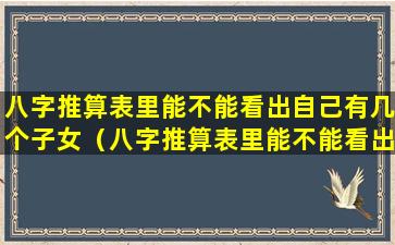 八字推算表里能不能看出自己有几个子女（八字推算表里能不能看出自己有几个子女呢）