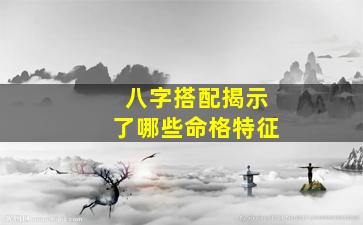 八字搭配揭示了哪些命格特征