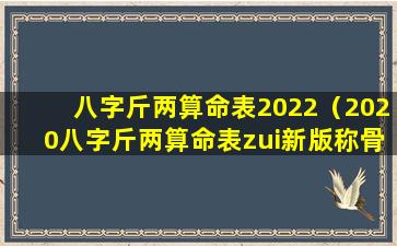 八字斤两算命表2022（2020八字斤两算命表zui新版称骨算命查询）