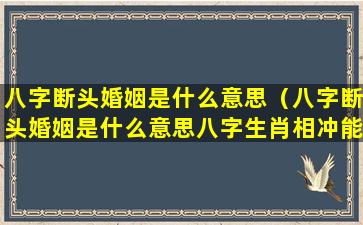 八字断头婚姻是什么意思（八字断头婚姻是什么意思八字生肖相冲能结婚吗）