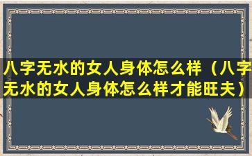 八字无水的女人身体怎么样（八字无水的女人身体怎么样才能旺夫）