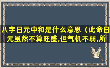 八字日元中和是什么意思（此命日元虽然不算旺盛,但气机不弱,所以日元较为中和）